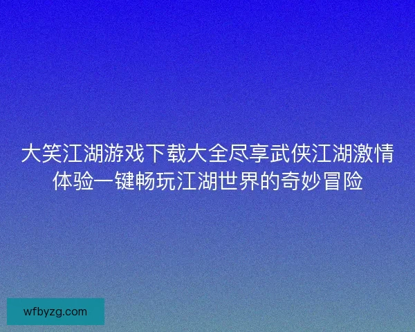 大笑江湖游戏下载大全尽享武侠江湖激情体验一键畅玩江湖世界的奇妙冒险