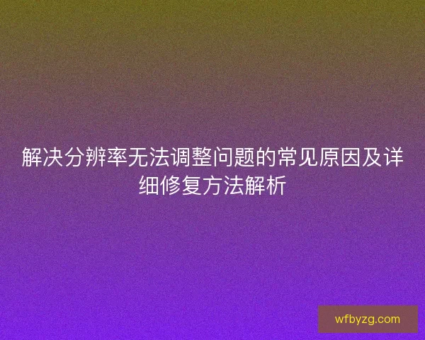 解决分辨率无法调整问题的常见原因及详细修复方法解析