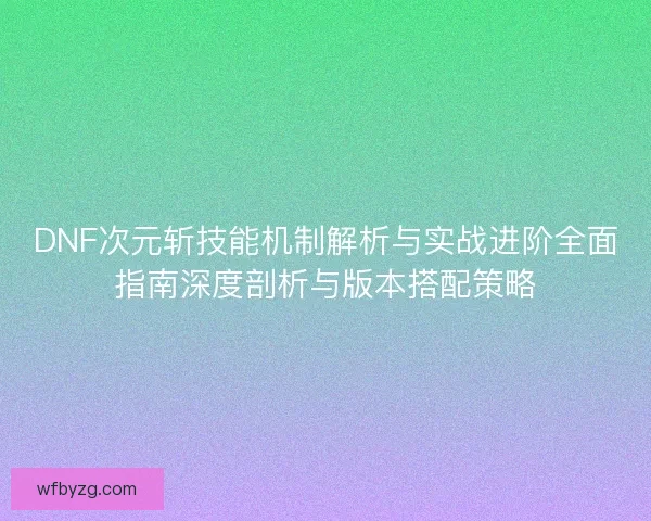 DNF次元斩技能机制解析与实战进阶全面指南深度剖析与版本搭配策略