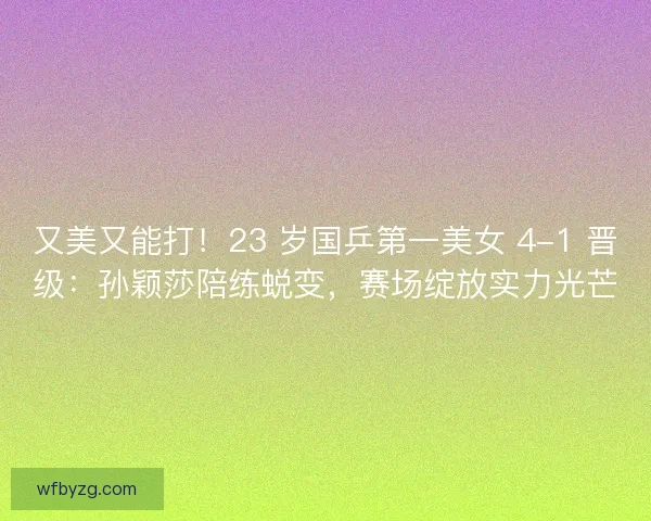 又美又能打！23 岁国乒第一美女 4-1 晋级：孙颖莎陪练蜕变，赛场绽放实力光芒