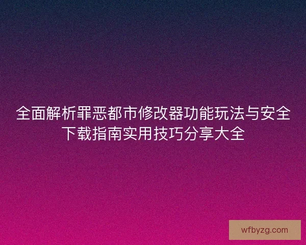 全面解析罪恶都市修改器功能玩法与安全下载指南实用技巧分享大全