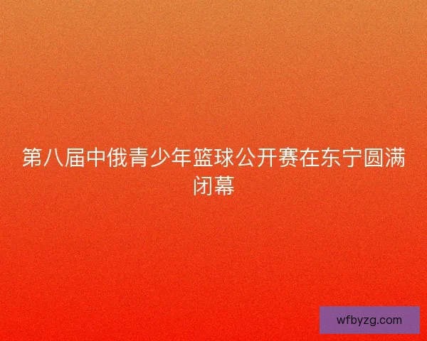 第八届中俄青少年篮球公开赛在东宁圆满闭幕