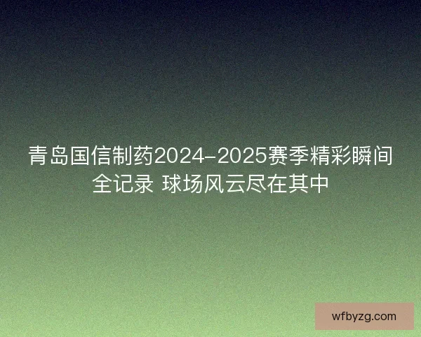 青岛国信制药2024-2025赛季精彩瞬间全记录 球场风云尽在其中