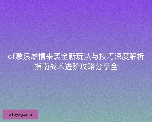 cf激浪燃情来袭全新玩法与技巧深度解析指南战术进阶攻略分享全