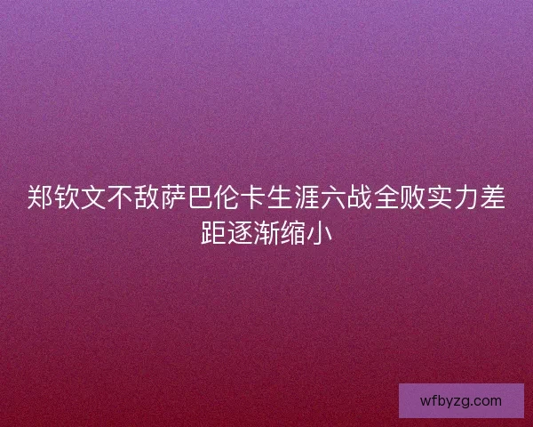 郑钦文不敌萨巴伦卡生涯六战全败实力差距逐渐缩小