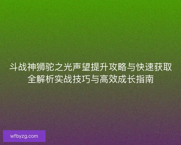 斗战神狮驼之光声望提升攻略与快速获取全解析实战技巧与高效成长指南