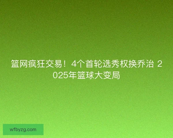 篮网疯狂交易！4个首轮选秀权换乔治 2025年篮球大变局